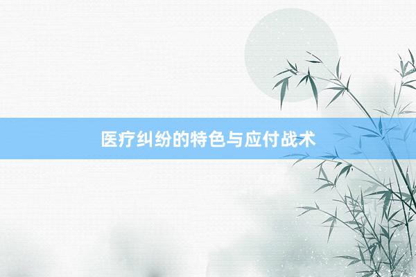 医疗纠纷的特色与应付战术