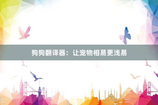 狗狗翻译器：让宠物相易更浅易