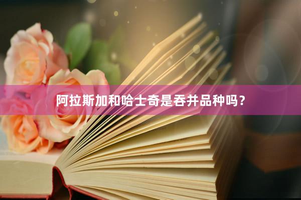 阿拉斯加和哈士奇是吞并品种吗?