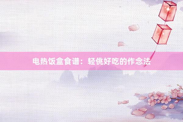 电热饭盒食谱：轻佻好吃的作念法